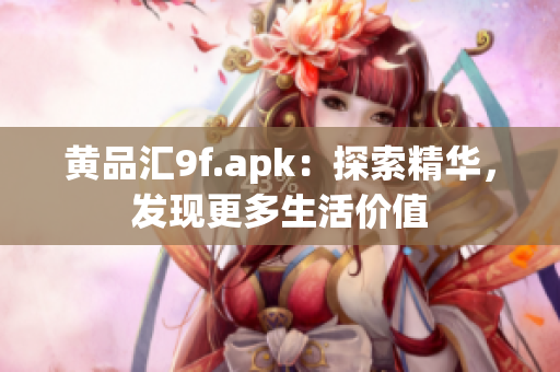 黄品汇9f.apk：探索精华，发现更多生活价值