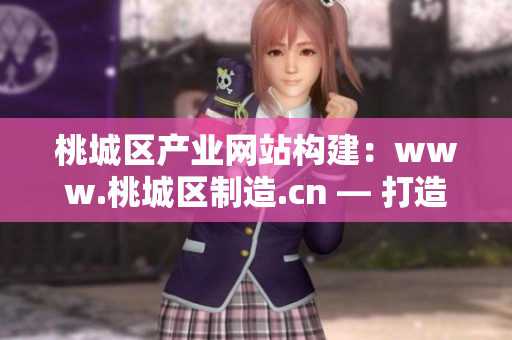桃城区产业网站构建：www.桃城区制造.cn — 打造本地化生产基地，实现产业升级！
