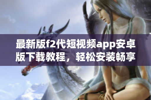 最新版f2代短视频app安卓版下载教程，轻松安装畅享精彩内容
