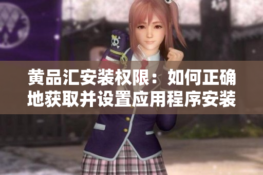 黄品汇安装权限：如何正确地获取并设置应用程序安装权限