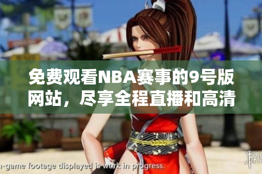免费观看NBA赛事的9号版网站，尽享全程直播和高清回放
