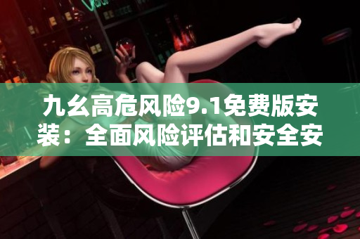 九幺高危风险9.1免费版安装：全面风险评估和安全安装攻略