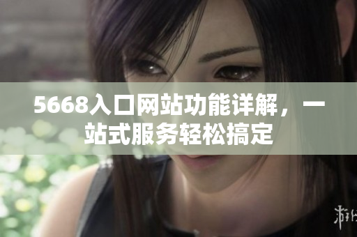 5668入口网站功能详解，一站式服务轻松搞定