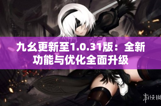 九幺更新至1.0.31版：全新功能与优化全面升级