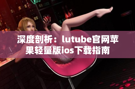 深度剖析：lutube官网苹果轻量版ios下载指南