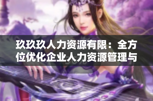 玖玖玖人力资源有限：全方位优化企业人力资源管理与培训服务