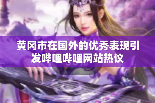 黄冈市在国外的优秀表现引发哔哩哔哩网站热议