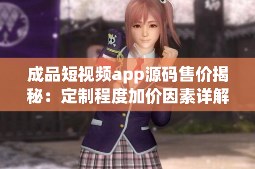 成品短视频app源码售价揭秘：定制程度加价因素详解