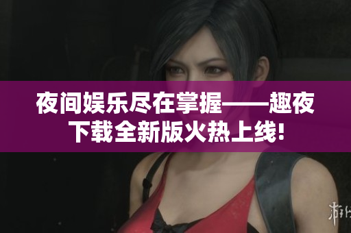 夜间娱乐尽在掌握——趣夜下载全新版火热上线!