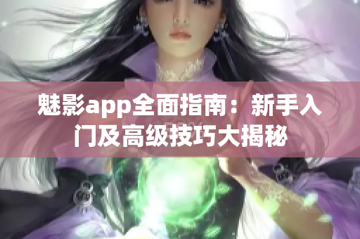 魅影app全面指南：新手入门及高级技巧大揭秘