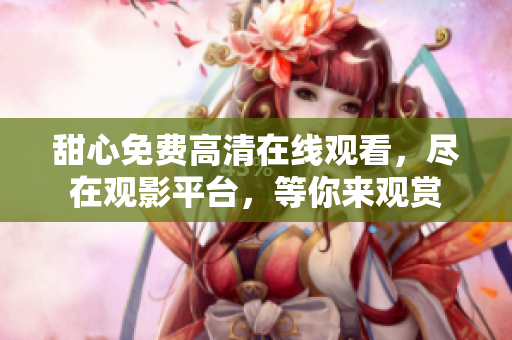 甜心免费高清在线观看，尽在观影平台，等你来观赏