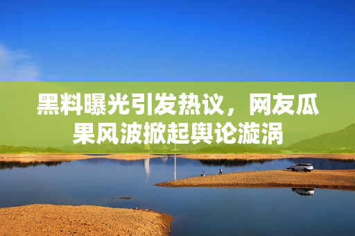 黑料曝光引发热议，网友瓜果风波掀起舆论漩涡