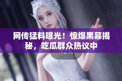 网传猛料曝光！惊爆黑幕揭秘，吃瓜群众热议中