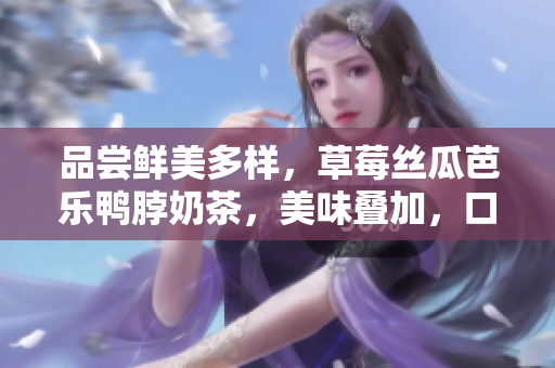 品尝鲜美多样，草莓丝瓜芭乐鸭脖奶茶，美味叠加，口感绝佳