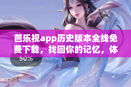 芭乐视app历史版本全线免费下载，找回你的记忆，体验经典旧版功能