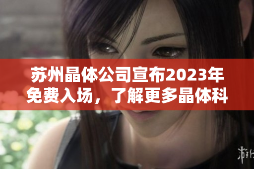 苏州晶体公司宣布2023年免费入场，了解更多晶体科技前沿创新