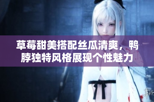 草莓甜美搭配丝瓜清爽，鸭脖独特风格展现个性魅力
