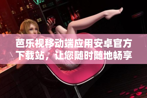 芭乐视移动端应用安卓官方下载站，让您随时随地畅享精彩内容