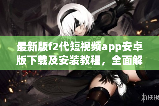 最新版f2代短视频app安卓版下载及安装教程，全面解析安卓手机安装f2代短视频app的方法