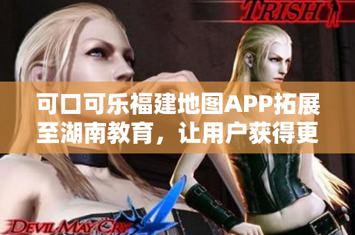 可口可乐福建地图APP拓展至湖南教育，让用户获得更完善的导航服务