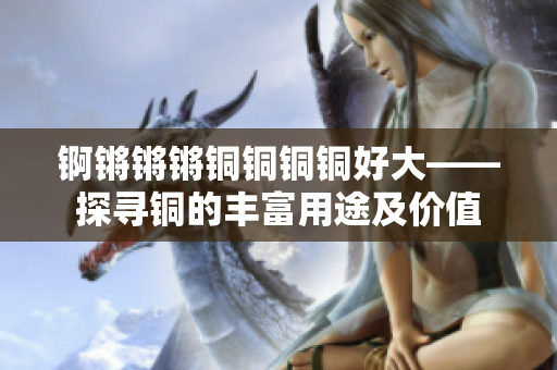 锕锵锵锵铜铜铜铜好大——探寻铜的丰富用途及价值
