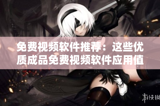 免费视频软件推荐：这些优质成品免费视频软件应用值得一试