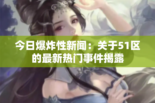 今日爆炸性新闻：关于51区的最新热门事件揭露