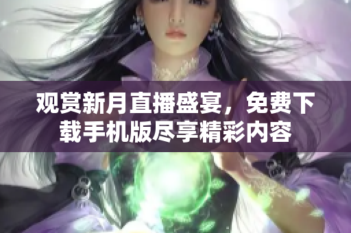 观赏新月直播盛宴，免费下载手机版尽享精彩内容
