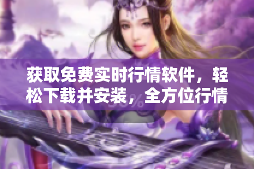 获取免费实时行情软件，轻松下载并安装，全方位行情分析随手可得