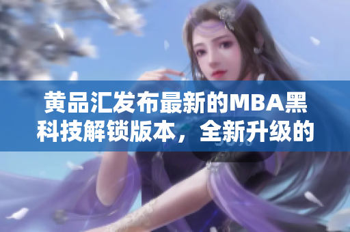 黄品汇发布最新的MBA黑科技解锁版本，全新升级的黑科技带来的惊喜！