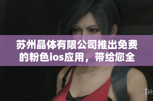 苏州晶体有限公司推出免费的粉色ios应用，带给您全新体验