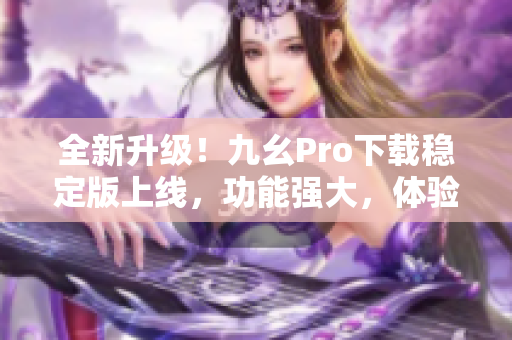 全新升级！九幺Pro下载稳定版上线，功能强大，体验更流畅