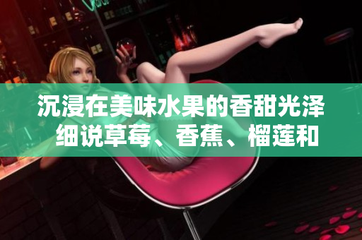 沉浸在美味水果的香甜光泽  细说草莓、香蕉、榴莲和丝瓜的营养益处及食用年龄限制
