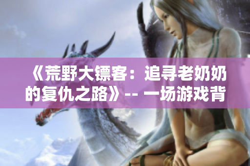 《荒野大镖客：追寻老奶奶的复仇之路》-- 一场游戏背后的真实故事