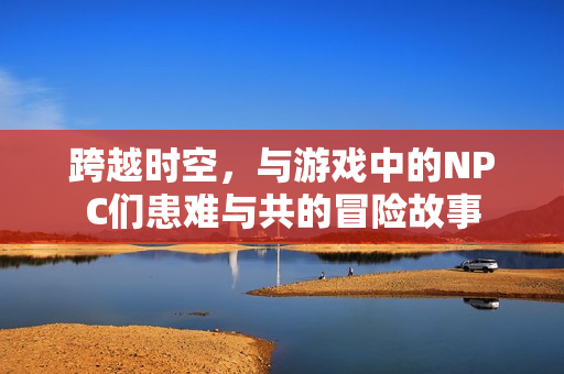 跨越时空，与游戏中的NPC们患难与共的冒险故事