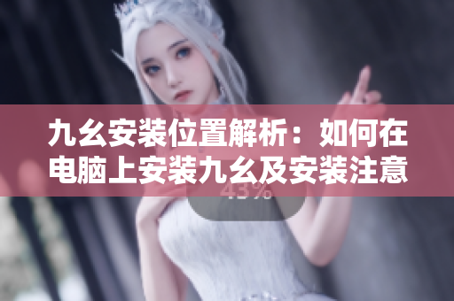 九幺安装位置解析：如何在电脑上安装九幺及安装注意事项