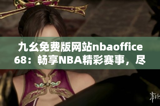 九幺免费版网站nbaoffice68：畅享NBA精彩赛事，尽情畅玩篮球游戏