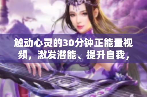 触动心灵的30分钟正能量视频，激发潜能、提升自我，燃烧激情、梦想成真