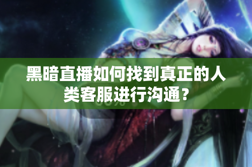 黑暗直播如何找到真正的人类客服进行沟通？