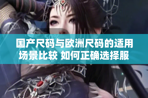 国产尺码与欧洲尺码的适用场景比较 如何正确选择服装尺码？