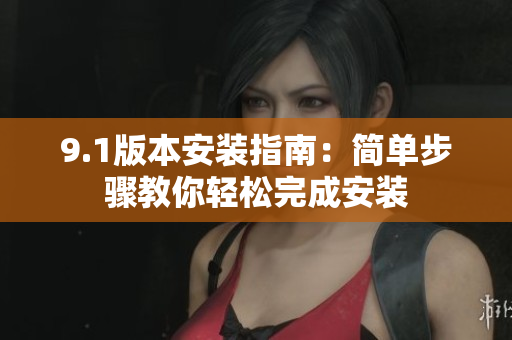 9.1版本安装指南：简单步骤教你轻松完成安装