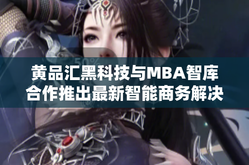 黄品汇黑科技与MBA智库合作推出最新智能商务解决方案