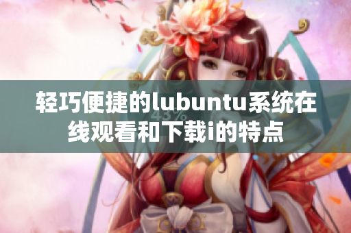 轻巧便捷的lubuntu系统在线观看和下载i的特点