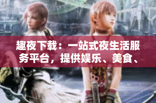 趣夜下载：一站式夜生活服务平台，提供娱乐、美食、购物等多种选择