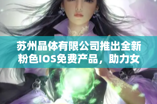 苏州晶体有限公司推出全新粉色IOS免费产品，助力女性品味生活