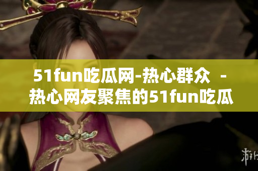 51fun吃瓜网-热心群众  - 热心网友聚焦的51fun吃瓜网
