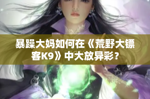 暴躁大妈如何在《荒野大镖客K9》中大放异彩？