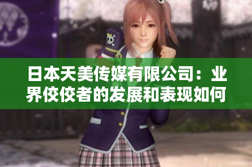 日本天美传媒有限公司：业界佼佼者的发展和表现如何？