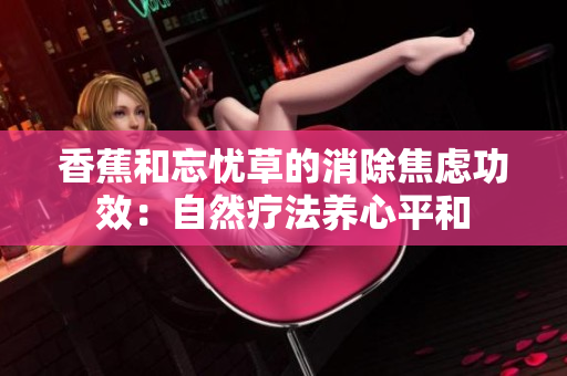 香蕉和忘忧草的消除焦虑功效：自然疗法养心平和