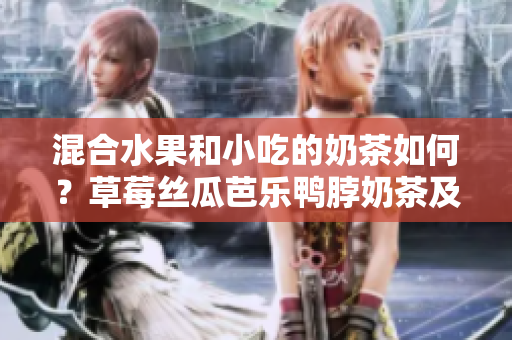 混合水果和小吃的奶茶如何？草莓丝瓜芭乐鸭脖奶茶及其口感评价
